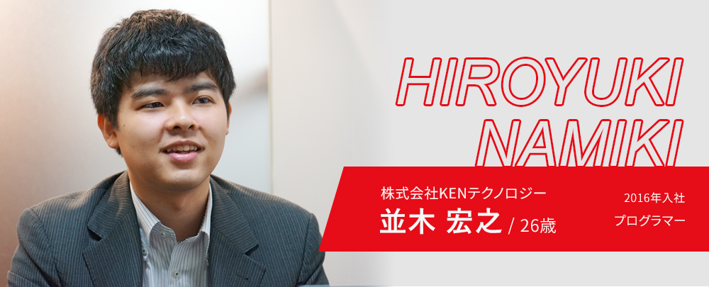 株式会社KENテクノロジー 並木宏之/26歳 2016年入社 プログラマー